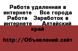 Работа удаленная в интернете  - Все города Работа » Заработок в интернете   . Алтайский край